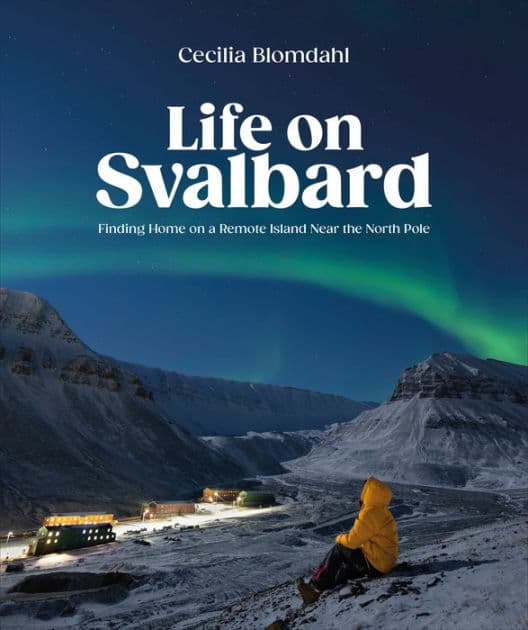 Life on Svalbard: Finding Home on a Remote Island Near the North Pole by Cecilia Blomdahl