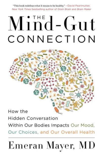 The Mind-Gut Connection: How the Hidden Conversation Within Our Bodies Impacts Our Mood, Our Choices, and Our Overall Health by Emeran Mayer