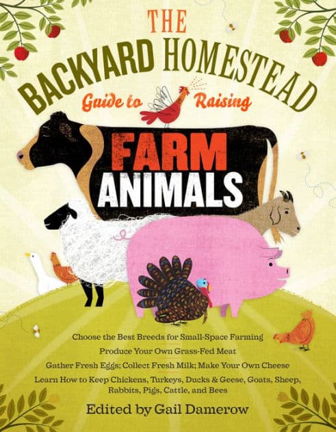 The Backyard Homestead Guide to Raising Farm Animals: Choose the Best Breeds for Small-Space Farming, Produce Your Own Grass-Fed Meat, Gather Fresh Eggs, Collect Fresh Milk, Make Your Own Cheese, Keep Chickens, Turkeys, Ducks, Rabbits, Goats, Sheep, Pigs, by Gail Damerow