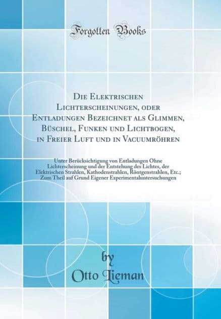 Die Elektrischen Lichterscheinungen, Oder Entladungen Bezeichnet ALS Glimmen, Bï¿½schel, Funken Und Lichtbogen, in Freier Luft Und in Vacuumrï¿½hren: Unter Berï¿½cksichtigung Von Entladungen Ohne Lichterscheinung Und Der Entstehung Des Lichtes, Der Elektr by Otto Lieman
