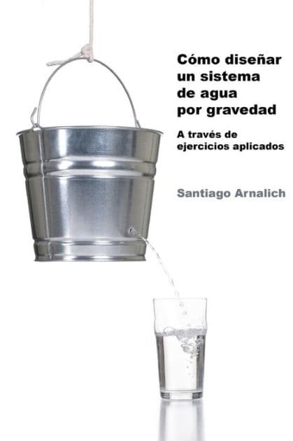 Como Diseñar un Sistema de Agua por Gravedad: A traves de ejercicios aplicados by Santiago Arnalich