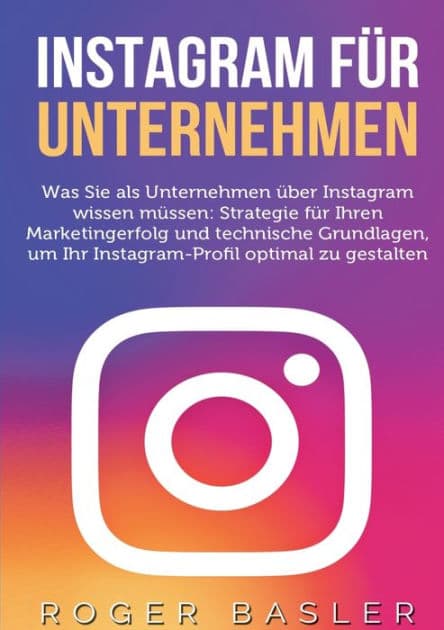 Instagram für Unternehmen: Was Sie als Unternehmen über Instagram wissen müssen: Strategien für Ihren Markterfolg und technische Grundlagen by Roger Basler