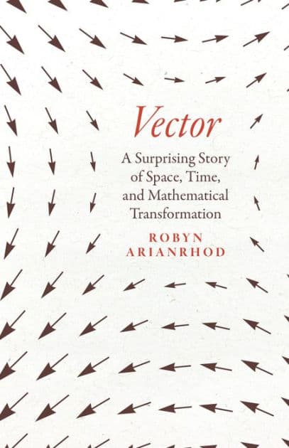 Vector: A Surprising Story of Space, Time, and Mathematical Transformation by Robyn Arianrhod