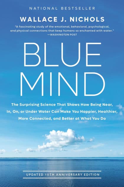Blue Mind: The Surprising Science That Shows How Being Near, In, On, or Under Water Can Make You Happier, Healthier, More Connected, and Better at What You Do by Wallace J. Nichols
