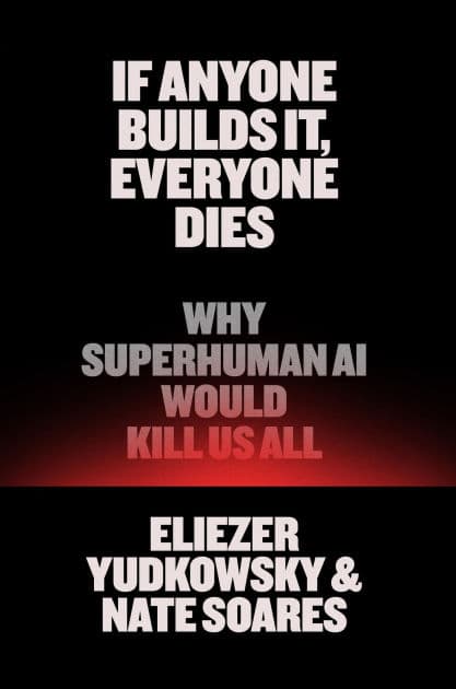If Anyone Builds It, Everyone Dies: Why Superhuman AI Would Kill Us All by Eliezer Yudkowsky