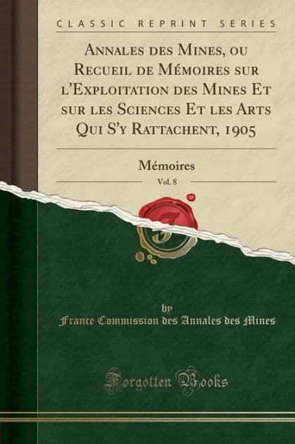 Annales des Mines, ou Recueil de Mémoires sur l'Exploitation des Mines Et sur les Sciences Et les Arts Qui S'y Rattachent, 1905, Vol. 8: Mémoires (Classic Reprint) by France Commission des Annales des Mines