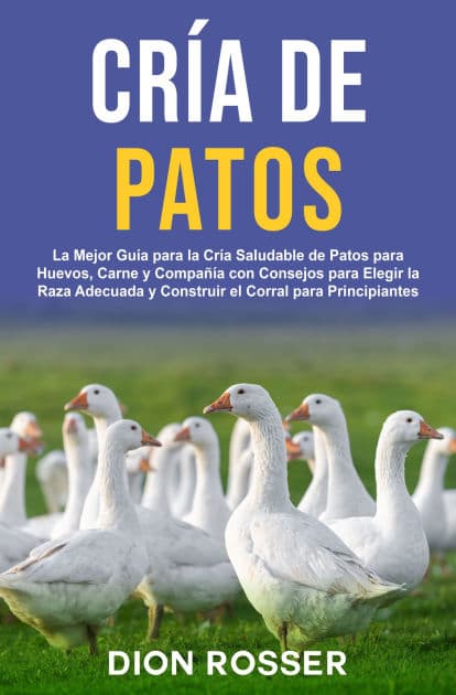 Cría de Patos: La Mejor Guía para la Cría Saludable de Patos para Huevos, Carne y Compañía con Consejos para Elegir la Raza Adecuada y Construir el Corral para Principiantes by Dion Rosser