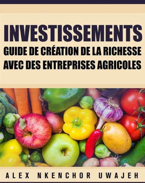 Investissements: Guide De Création De La Richesse Avec Des Entreprises Agricoles by Alex Nkenchor Uwajeh