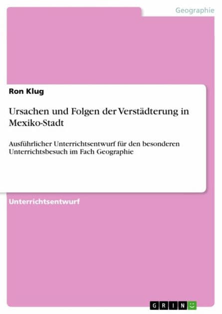 Ursachen und Folgen der Verstädterung in Mexiko-Stadt: Ausführlicher Unterrichtsentwurf für den besonderen Unterrichtsbesuch im Fach Geographie by Ron Klug