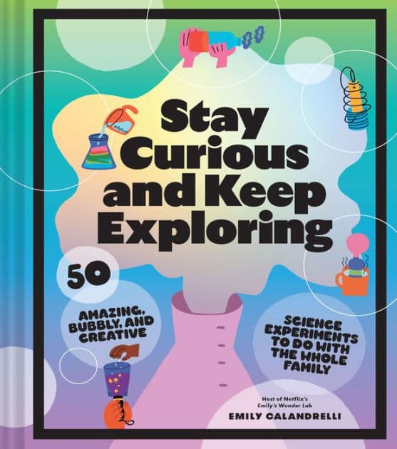 Stay Curious and Keep Exploring: 50 Amazing, Bubbly, and Creative Science Experiments to Do with the Whole Family by Emily Calandrelli