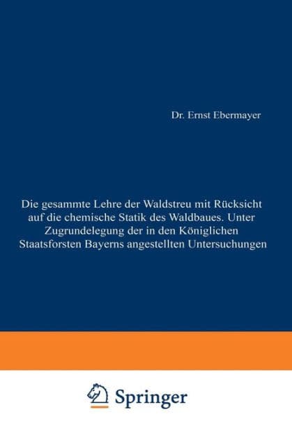Die gesammte Lehre der Waldstreu mit Rücksicht auf die chemische Statik des Waldbaues. Unter Zugrundlegung der in den Königl. Staatsforsten Bayerns angestellten Untersuchungen by Ernst Ebermayer
