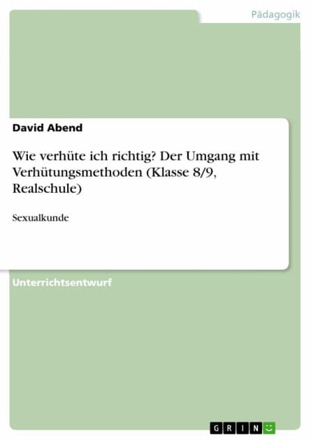Wie verhüte ich richtig? Der Umgang mit Verhütungsmethoden (Klasse 8/9, Realschule): Sexualkunde by David Abend