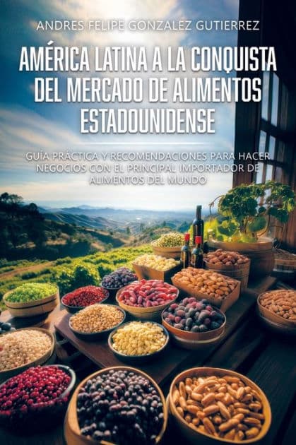 Amï¿½rica Latina a la Conquista del Mercado de Alimentos Estadounidense: Guï¿½a prï¿½ctica y recomendaciones para hacer negocios con el principal importador de alimentos del mundo by Andrïs Felipe Gonzïlez Gutiïrrez