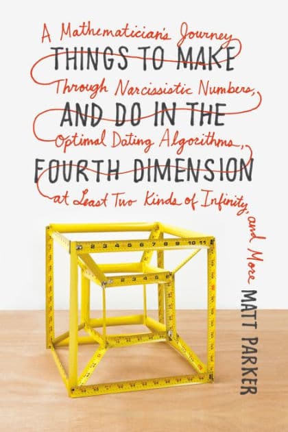Things to Make and Do in the Fourth Dimension: A Mathematician's Journey Through Narcissistic Numbers, Optimal Dating Algorithms, at Least Two Kinds of Infinity, and More by Matt Parker