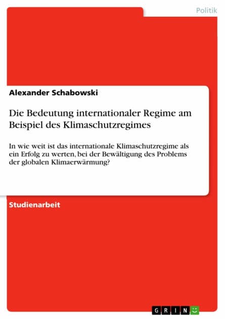Die Bedeutung internationaler Regime am Beispiel des Klimaschutzregimes: In wie weit ist das internationale Klimaschutzregime als ein Erfolg zu werten, bei der Bewältigung des Problems der globalen Klimaerwärmung? by Alexander Schabowski