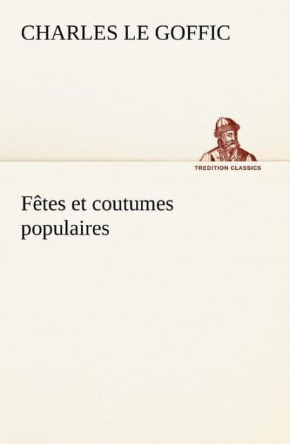 Fêtes et coutumes populaires Les fêtes patronales-Le réveillon-Masques et travestis-Le joli mois de Mai-Les noces en Bretagne-La fête des morts-Les feux de la Saint-Jean-Danses et Musiques populaires by Charles Le Goffic