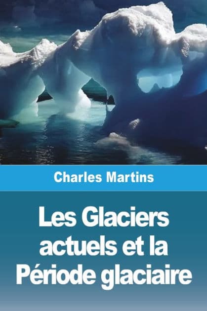 Les Glaciers actuels et la Période glaciaire by Charles Martins