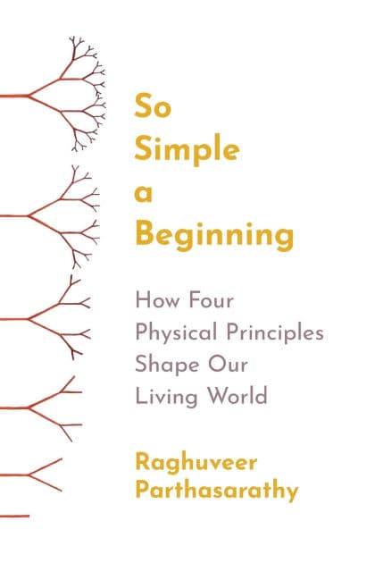 So Simple a Beginning: How Four Physical Principles Shape Our Living World by Raghuveer Parthasarathy