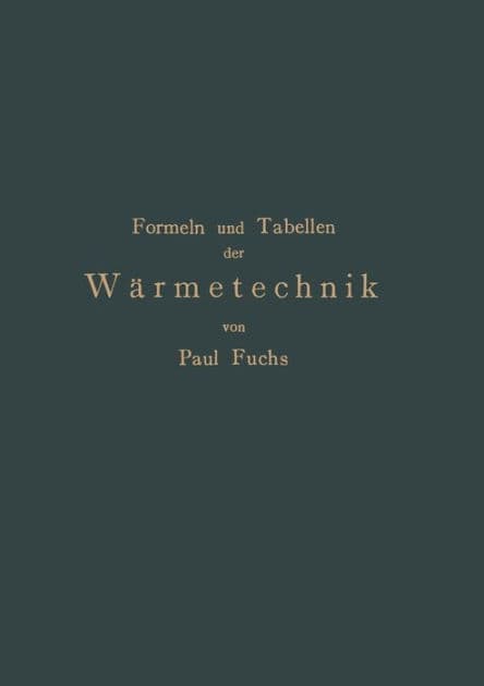 Formeln und Tabellen der Wï¿½rmetechnik: Zum Gebrauch bei Versuchen in Dampf-,Gas- und Hï¿½ttenbetrieben by Paul Fuchs