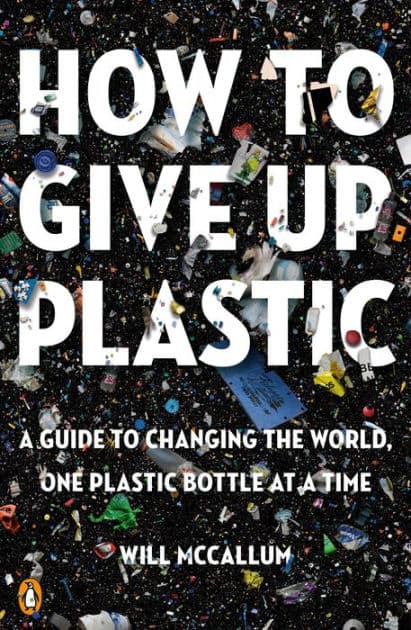 How to Give Up Plastic: A Guide to Changing the World, One Plastic Bottle at a Time by Will McCallum