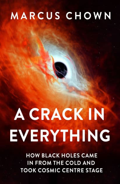 A Crack in Everything: How Black Holes Came in from the Cold and Took Cosmic Centre Stage by Marcus Chown