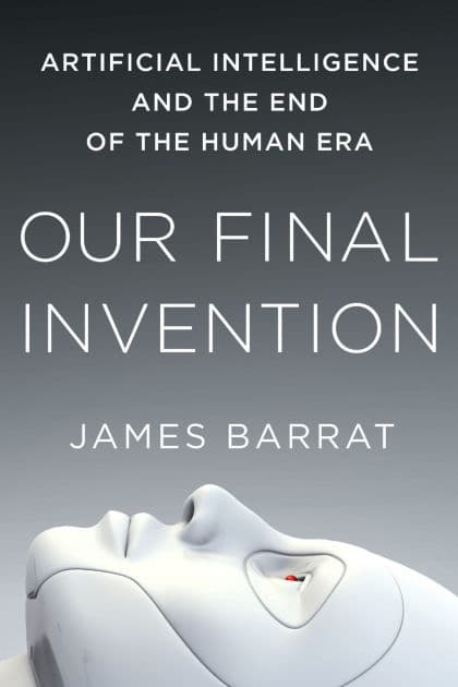 Our Final Invention: Artificial Intelligence and the End of the Human Era by James Barrat