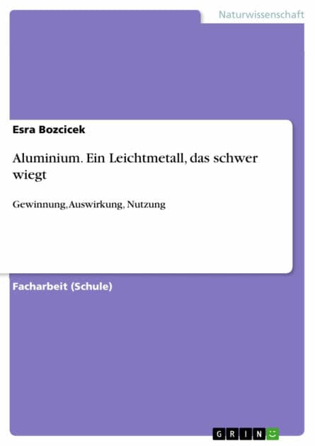 Aluminium. Ein Leichtmetall, das schwer wiegt: Gewinnung, Auswirkung, Nutzung by Esra Bozcicek