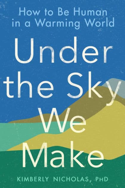 Under the Sky We Make: How to Be Human in a Warming World by Kimberly Nicholas PhD