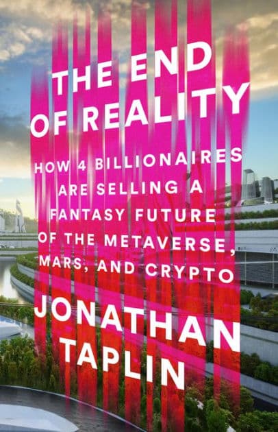 The End of Reality: How Four Billionaires are Selling a Fantasy Future of the Metaverse, Mars, and Crypto by Jonathan Taplin