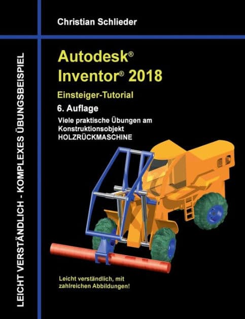Autodesk Inventor 2018 - Einsteiger-Tutorial: Viele praktische Übungen am Konstruktionsobjekt Holzrückmaschine by Christian Schlieder