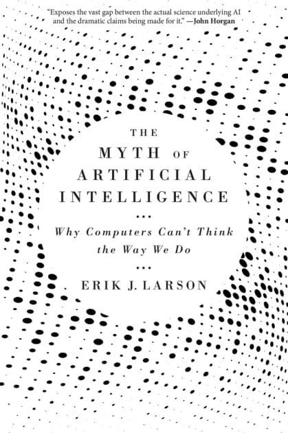 The Myth of Artificial Intelligence: Why Computers Can't Think the Way We Do by Erik J. Larson
