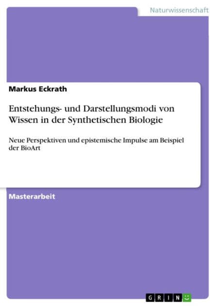 Entstehungs- und Darstellungsmodi von Wissen in der Synthetischen Biologie: Neue Perspektiven und epistemische Impulse am Beispiel der BioArt by Markus Eckrath