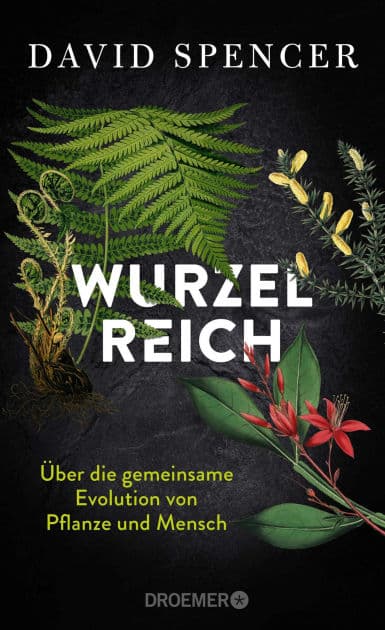 Wurzelreich: Über die gemeinsame Evolution von Pflanze und Mensch Eine Entdeckungsreise in die Geschichte der Pflanzen mit dem Biopionier und Science Slammer by David Spencer