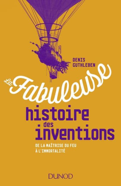 La fabuleuse histoire des inventions: De la maîtrise du feu à l'immortalité by Denis Guthleben