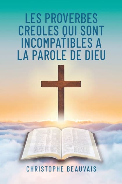 Les Proverbes Creoles qui sont Incompatibles a la Parole de Dieu by Christophe Beauvais