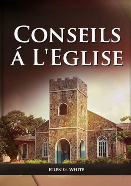 Conseils a l'Eglise: (Des conseils pratiques sur la santÃ¯Â¿Â½, l'Ã¯Â¿Â½ducation, le foyer chrÃ¯Â¿Â½tien, les messages pour les jeunes et les Ã¯Â¿Â½vÃ¯Â¿Â½nements du dernier jour.) by Ellen G White
