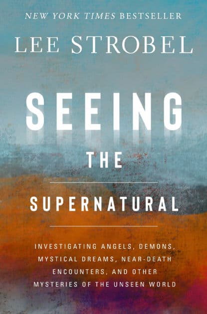 Seeing the Supernatural: Investigating Angels, Demons, Mystical Dreams, Near-Death Encounters, and Other Mysteries of the Unseen World by Lee Strobel