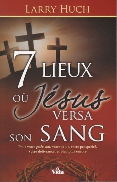 7 lieux où Jésus versa son sang: Pour votre guérison, votre salut, votre prospérité, votre délivrance, et bien plus. . . by Larry Huch
