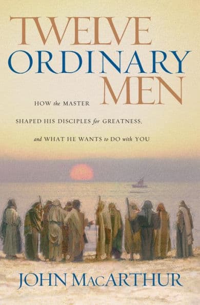 Twelve Ordinary Men: How the Master Shaped His Disciples for Greatness, and What He Wants to Do with You by John MacArthur