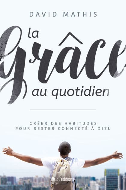 La Grâce au quotidien: Créez des habitudes pour rester connecté à Dieu by David Mathis
