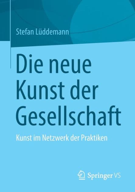 Die neue Kunst der Gesellschaft: Kunst im Netzwerk der Praktiken by Stefan Lüddemann