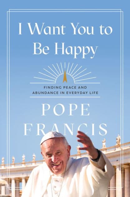 I Want You to Be Happy: Finding Peace and Abundance in Everyday Life by Pope Francis