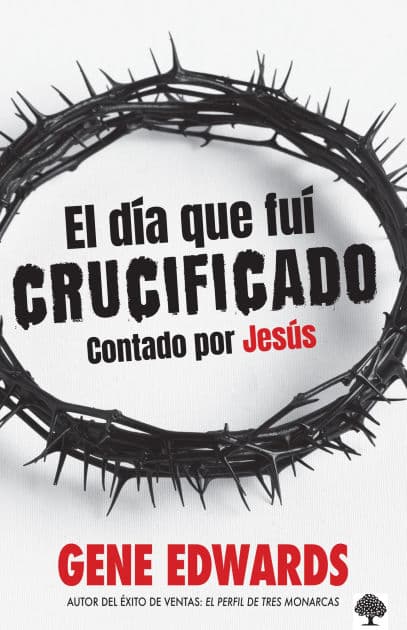 El día que fuí crucificado: Contado por Jesús / The Day I Was Crucified: As Told by Christ Himself by Gene Edwards
