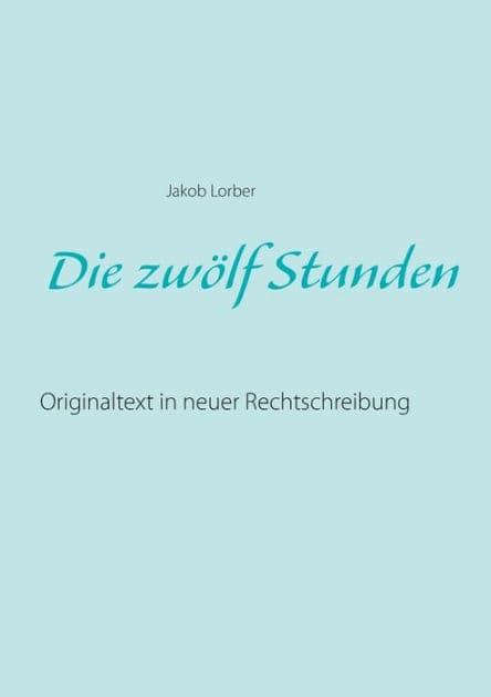 Die zwölf Stunden: Originaltext in neuer Rechtschreibung by Jakob Lorber