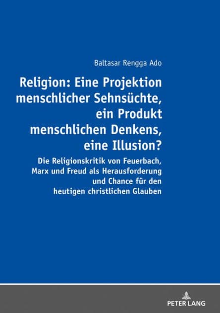 Religion: Eine Projektion menschlicher Sehnsuechte, ein Produkt menschlichen Denkens, eine Illusion?: Die Religionskritik von Feuerbach, Marx und Freud als Herausforderung und Chance fuer den heutigen christlichen Glauben by Balthasar Rengga Ado