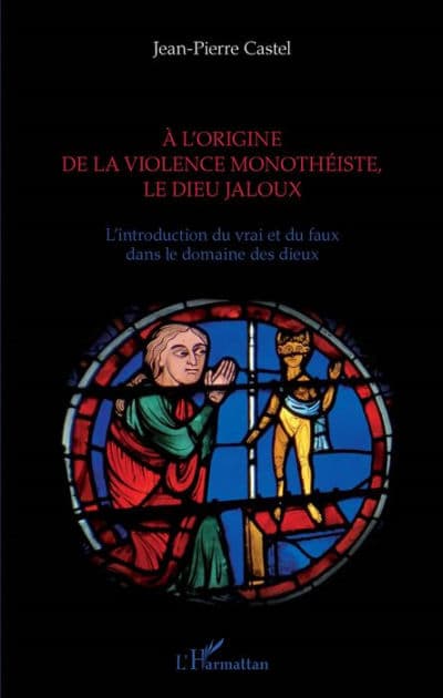 A l'origine de la violence monothéiste le dieu jaloux: L'introduction du vrai et du faux dans le domaine des dieux by Jean-Pierre Castel