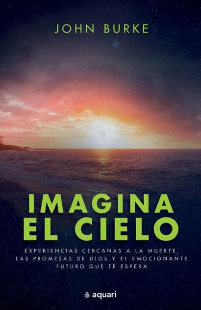 Imagina el cielo: Experiencias cercanas a la muerte, las promesas de Dios y el emocionante futuro que te espera / Imagine Heaven by John Burke