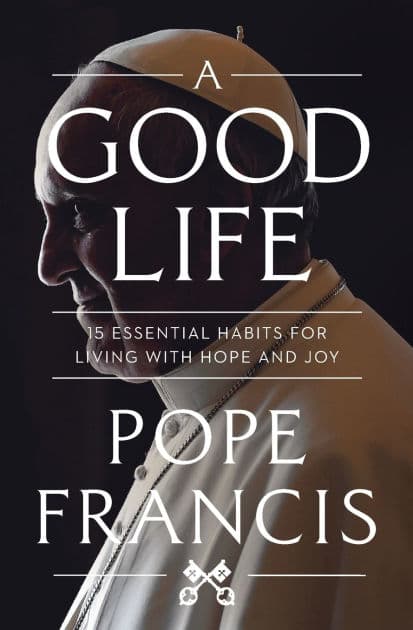 A Good Life: 15 Essential Habits for Living with Hope and Joy by Pope Francis