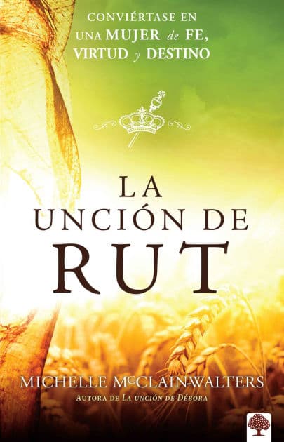 La unción de Rut: Conviértete en una mujer de fe, virtud y destino / The Ruth Anointing: Becoming a Woman of Faith, Virtue, and Destiny by Michelle McClain-Walters