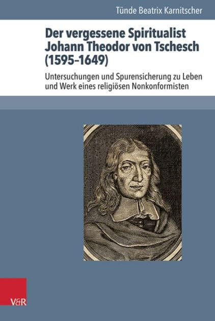 Der vergessene Spiritualist Johann Theodor von Tschesch (1595-1649): Untersuchungen und Spurensicherung zu Leben und Werk eines religiosen Nonkonformisten by Tunde Beatrix Karnitscher